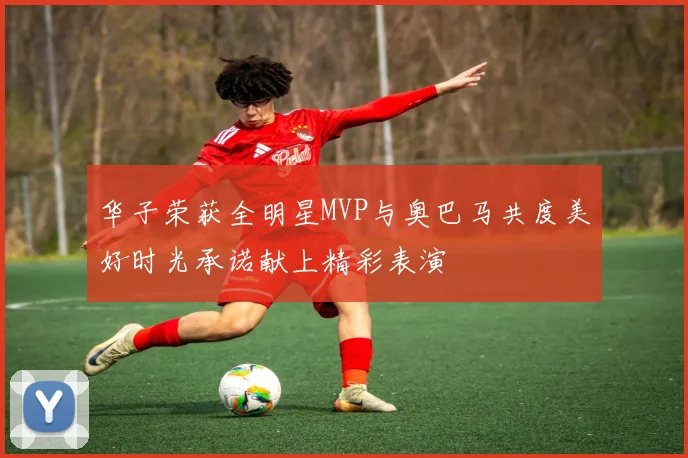 华子荣获全明星MVP与奥巴马共度美好时光承诺献上精彩表演
