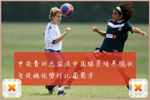 申花青训总监谈中国球员培养现状与设施优势对比葡萄牙