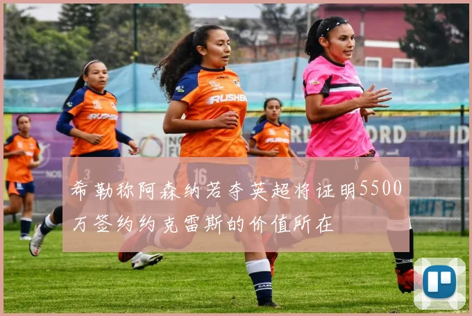 希勒称阿森纳若夺英超将证明5500万签约约克雷斯的价值所在