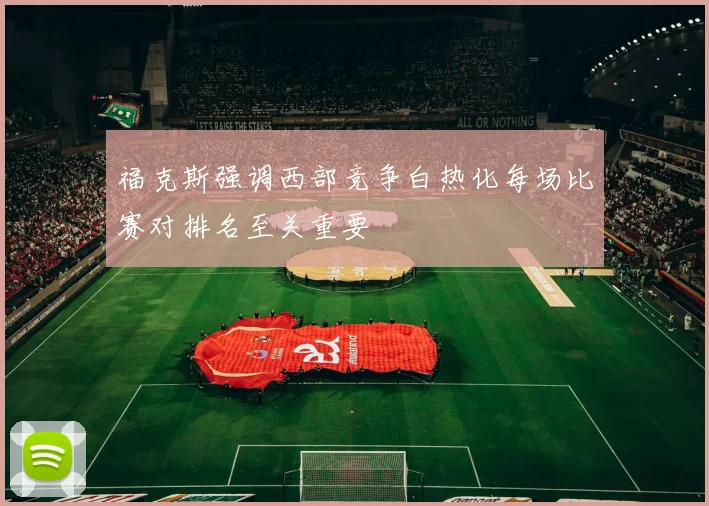 福克斯强调西部竞争白热化每场比赛对排名至关重要