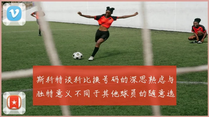 斯科特谈科比换号码的深思熟虑与独特意义不同于其他球员的随意选择