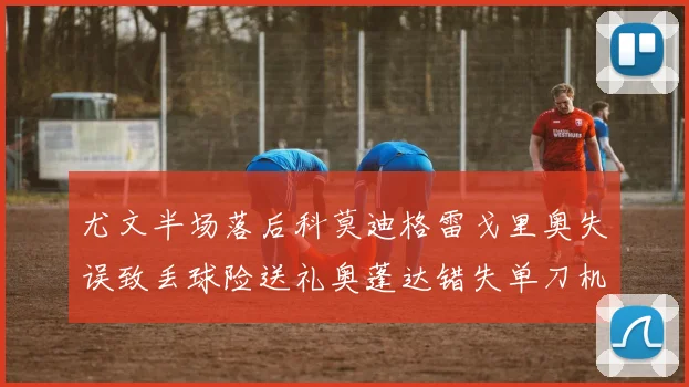 尤文半场落后科莫迪格雷戈里奥失误致丢球险送礼奥蓬达错失单刀机会