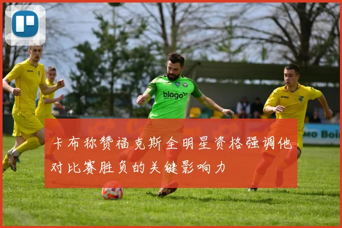 卡布称赞福克斯全明星资格强调他对比赛胜负的关键影响力