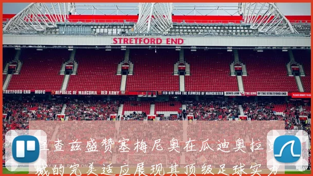 理查兹盛赞塞梅尼奥在瓜迪奥拉曼城的完美适应展现其顶级足球实力