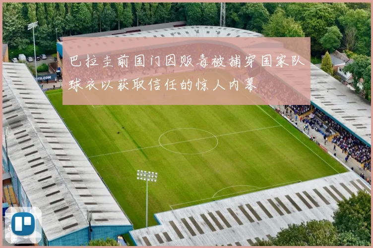 巴拉圭前国门因贩毒被捕穿国家队球衣以获取信任的惊人内幕