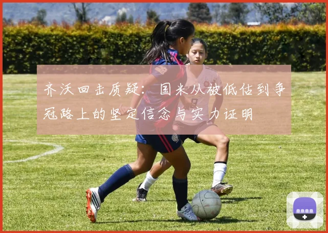 齐沃回击质疑：国米从被低估到争冠路上的坚定信念与实力证明