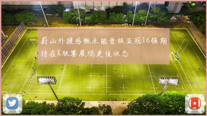 蔚山外援感慨未能晋级亚冠16强期待在K联赛展现更佳状态