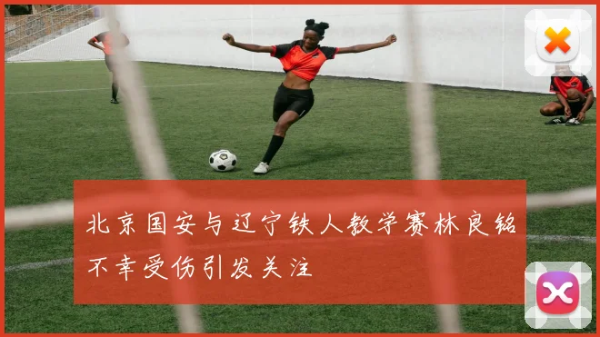 北京国安与辽宁铁人教学赛林良铭不幸受伤引发关注