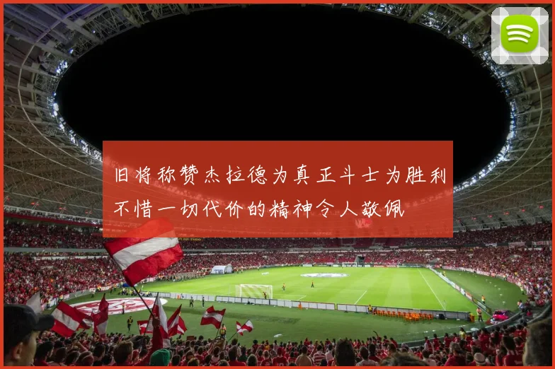 旧将称赞杰拉德为真正斗士为胜利不惜一切代价的精神令人敬佩