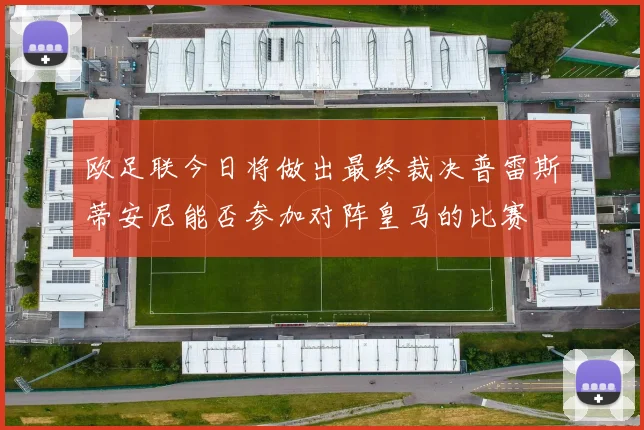 欧足联今日将做出最终裁决普雷斯蒂安尼能否参加对阵皇马的比赛