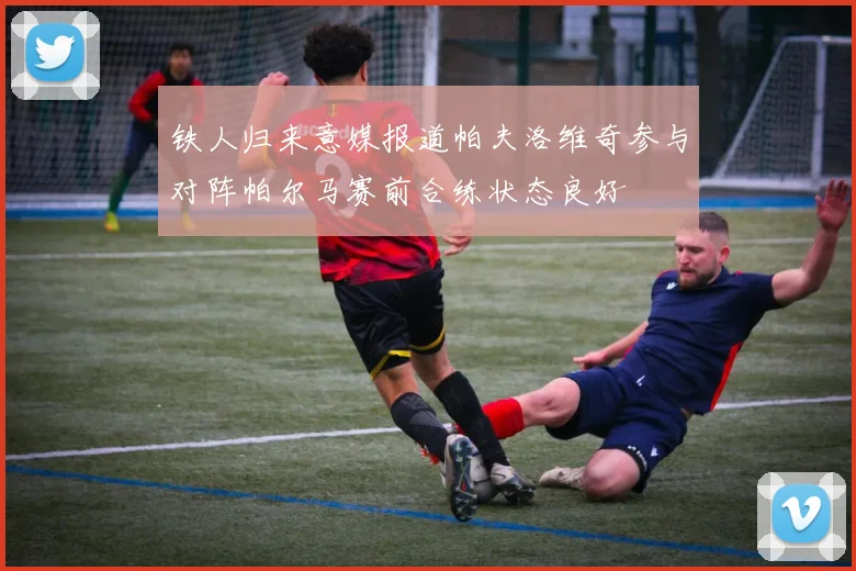 铁人归来意媒报道帕夫洛维奇参与对阵帕尔马赛前合练状态良好