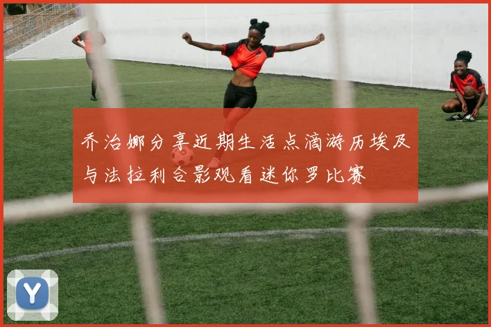 乔治娜分享近期生活点滴游历埃及与法拉利合影观看迷你罗比赛