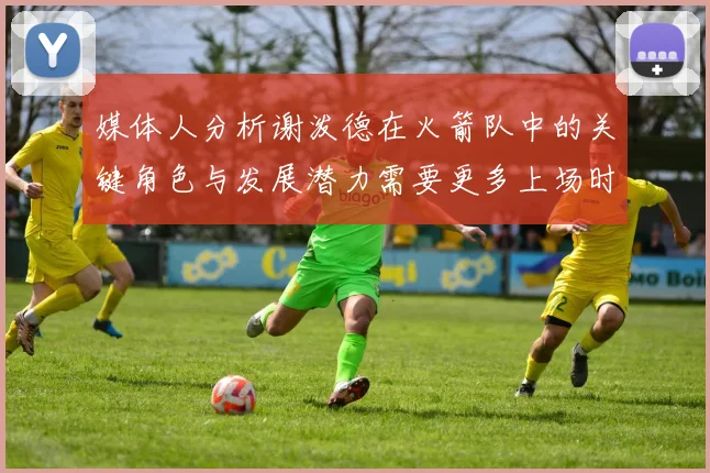 媒体人分析谢泼德在火箭队中的关键角色与发展潜力需要更多上场时间