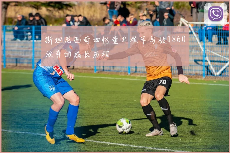 斯坦尼西奇回忆童年艰辛与被1860放弃的成长历程