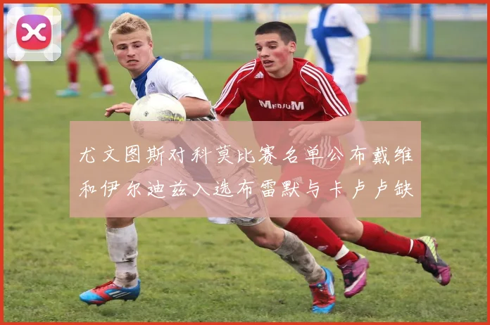 尤文图斯对科莫比赛名单公布戴维和伊尔迪兹入选布雷默与卡卢卢缺席