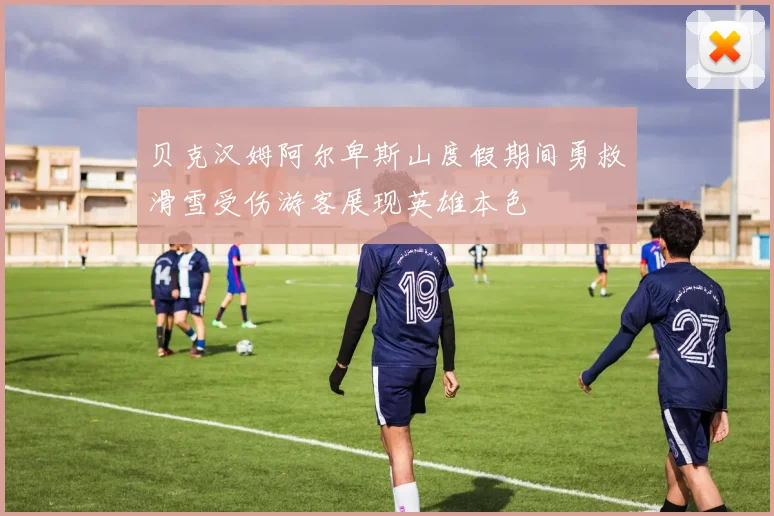 贝克汉姆阿尔卑斯山度假期间勇救滑雪受伤游客展现英雄本色