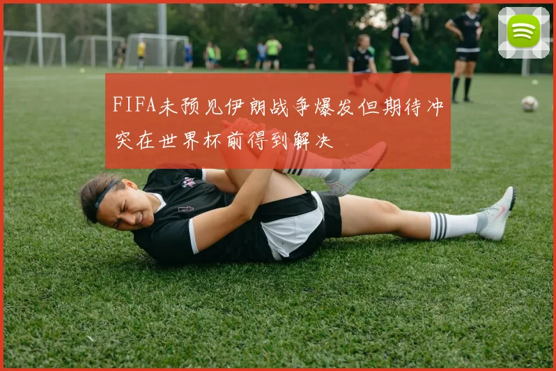 FIFA未预见伊朗战争爆发但期待冲突在世界杯前得到解决