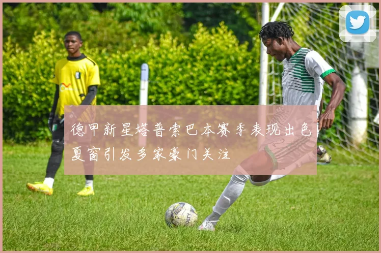 德甲新星塔普索巴本赛季表现出色夏窗引发多家豪门关注