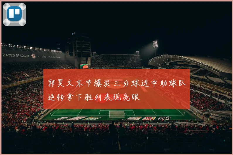 郭昊文末节爆发三分球连中助球队逆转拿下胜利表现亮眼