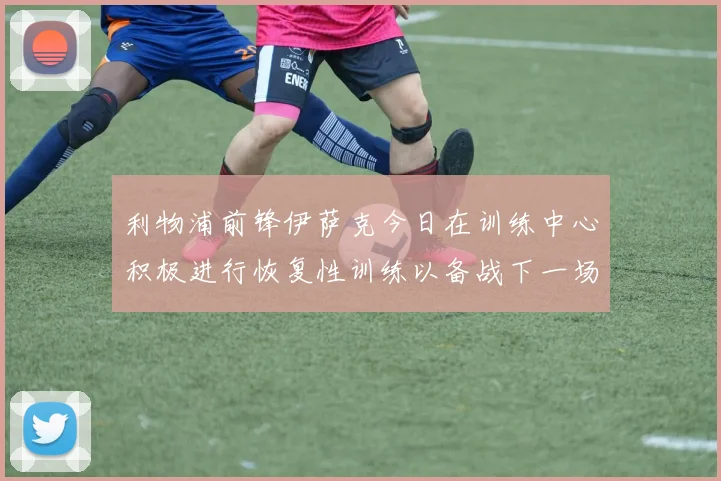 利物浦前锋伊萨克今日在训练中心积极进行恢复性训练以备战下一场比赛