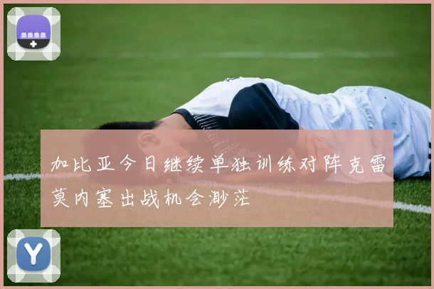 加比亚今日继续单独训练对阵克雷莫内塞出战机会渺茫