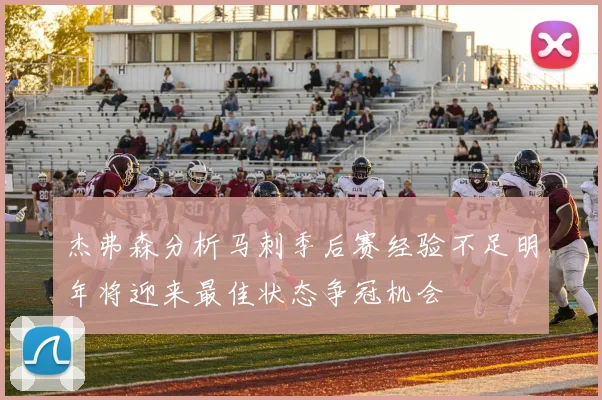 杰弗森分析马刺季后赛经验不足明年将迎来最佳状态争冠机会
