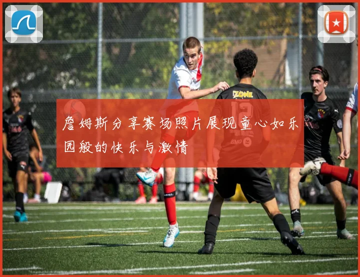 詹姆斯分享赛场照片展现童心如乐园般的快乐与激情