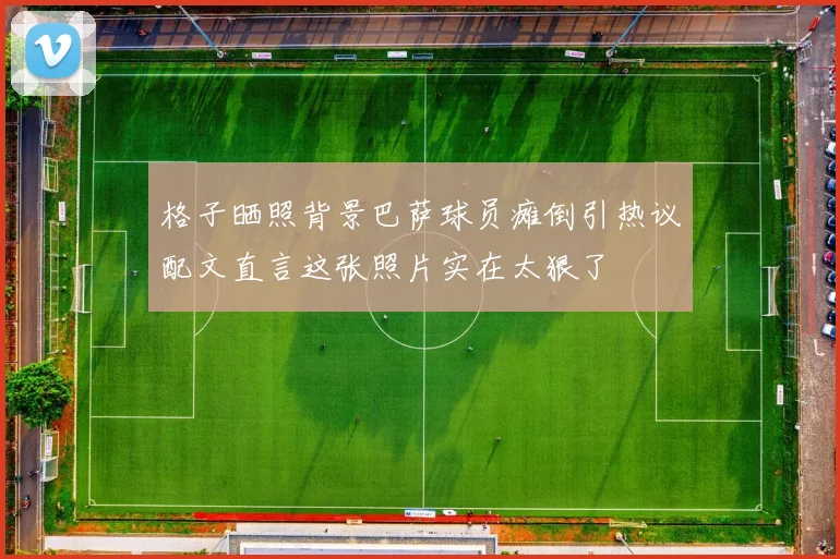 格子晒照背景巴萨球员瘫倒引热议配文直言这张照片实在太狠了