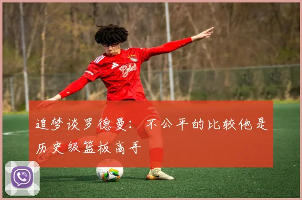 追梦谈罗德曼：不公平的比较他是历史级篮板高手