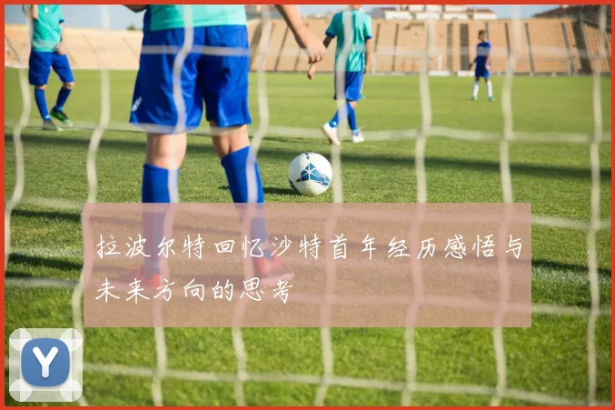 拉波尔特回忆沙特首年经历感悟与未来方向的思考