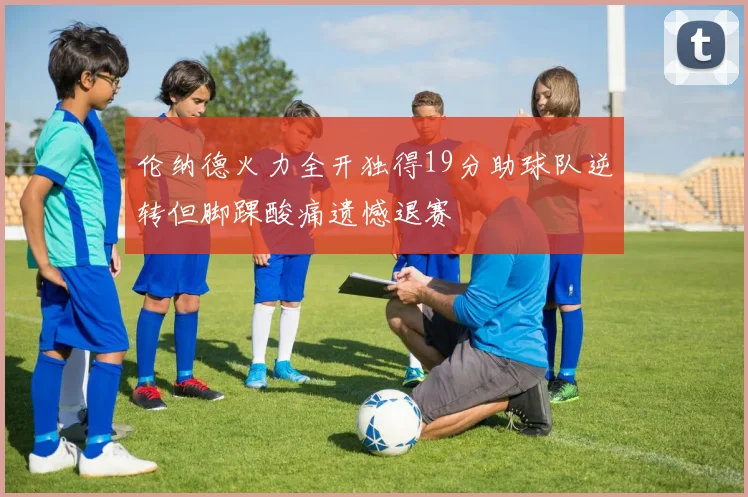 伦纳德火力全开独得19分助球队逆转但脚踝酸痛遗憾退赛