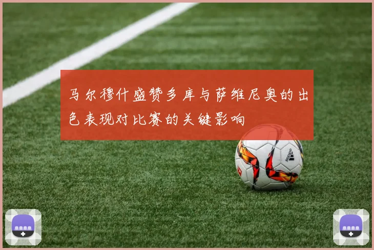 马尔穆什盛赞多库与萨维尼奥的出色表现对比赛的关键影响