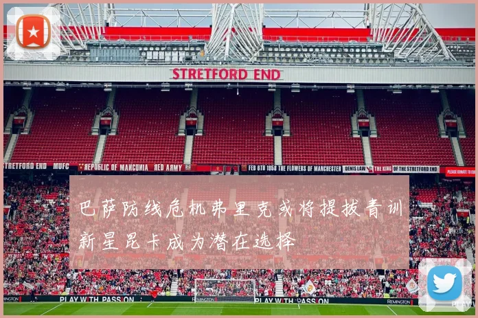 巴萨防线危机弗里克或将提拔青训新星昆卡成为潜在选择