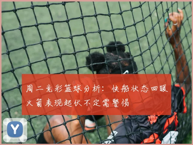 周二竞彩篮球分析：快船状态回暖火箭表现起伏不定需警惕