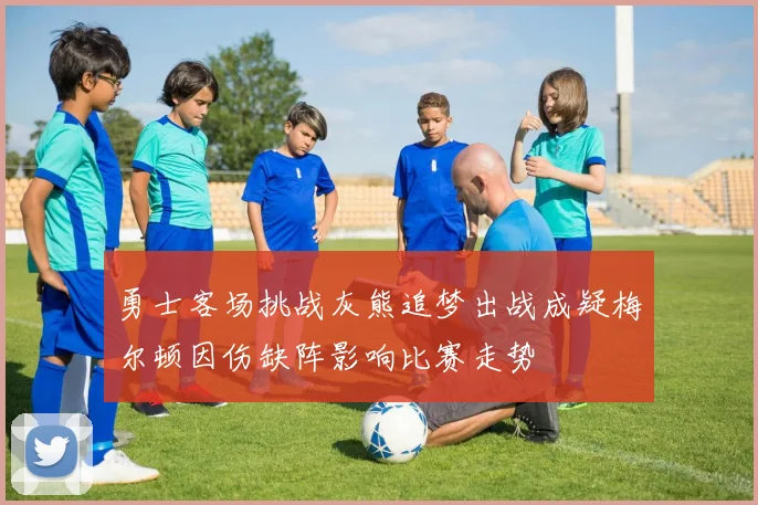 勇士客场挑战灰熊追梦出战成疑梅尔顿因伤缺阵影响比赛走势