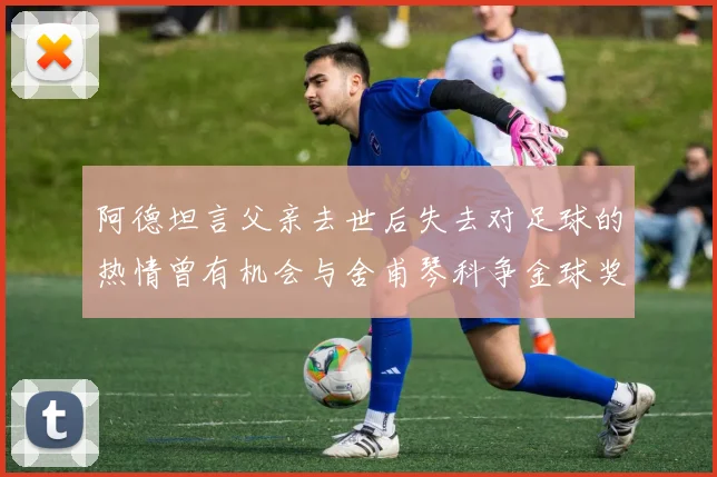 阿德坦言父亲去世后失去对足球的热情曾有机会与舍甫琴科争金球奖