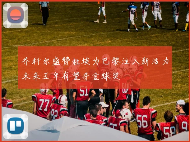 乔科尔盛赞杜埃为巴黎注入新活力未来五年有望夺金球奖