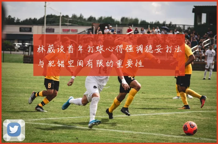 林葳谈首年打球心得强调稳妥打法与犯错空间有限的重要性