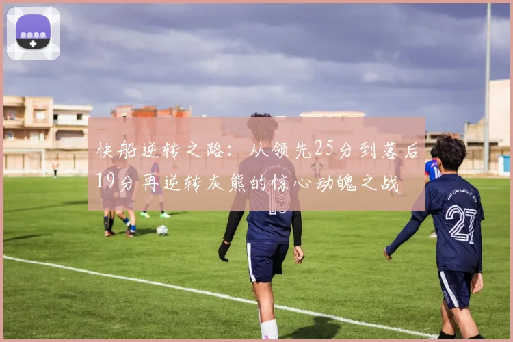 快船逆转之路：从领先25分到落后19分再逆转灰熊的惊心动魄之战