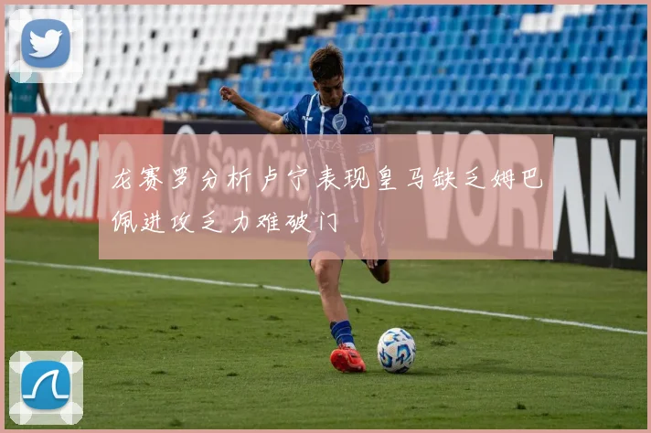 龙赛罗分析卢宁表现皇马缺乏姆巴佩进攻乏力难破门