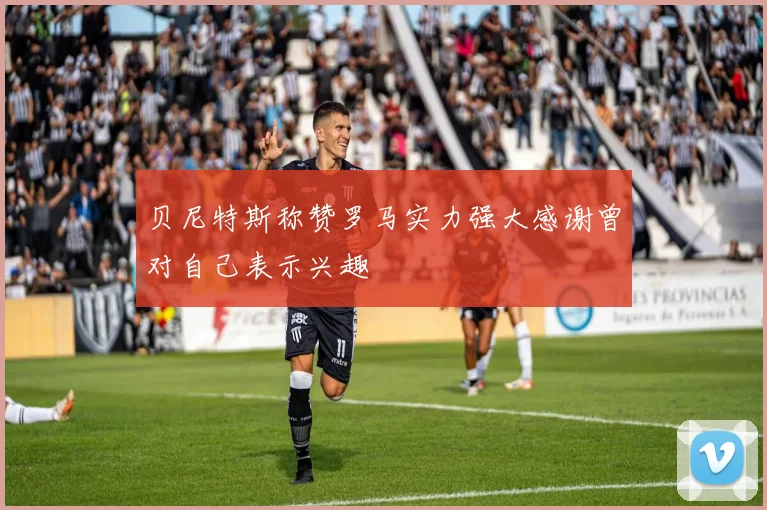 贝尼特斯称赞罗马实力强大感谢曾对自己表示兴趣