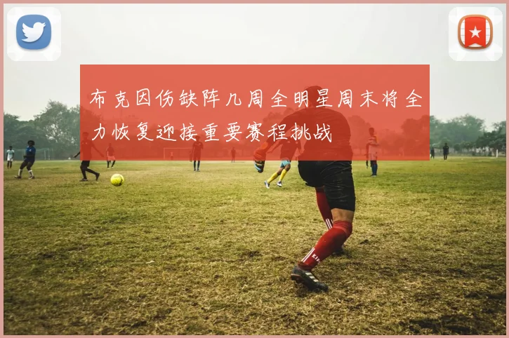 布克因伤缺阵几周全明星周末将全力恢复迎接重要赛程挑战