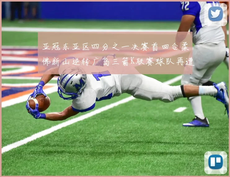 亚冠东亚区四分之一决赛首回合柔佛新山逆转广岛三箭K联赛球队再遭不胜困扰