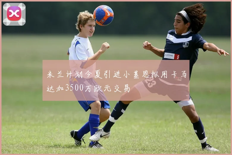 米兰计划今夏引进小基恩拟用卡马达加3500万欧元交易