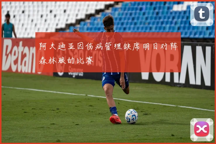 阿夫迪亚因伤病管理缺席明日对阵森林狼的比赛